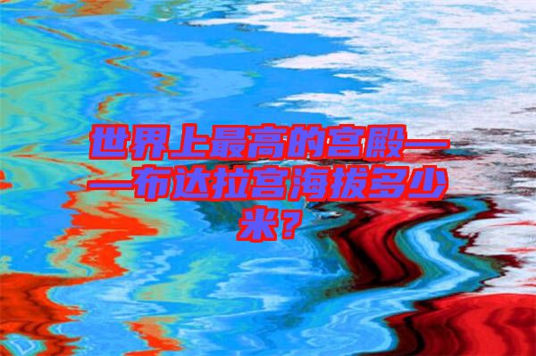 世界上最高的宮殿——布達拉宮海拔多少米？