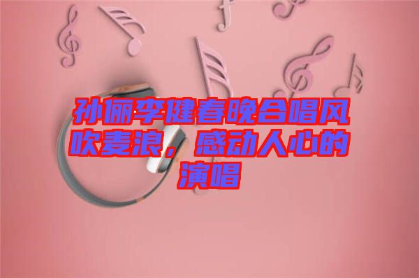 孫儷李健春晚合唱風(fēng)吹麥浪，感動人心的演唱