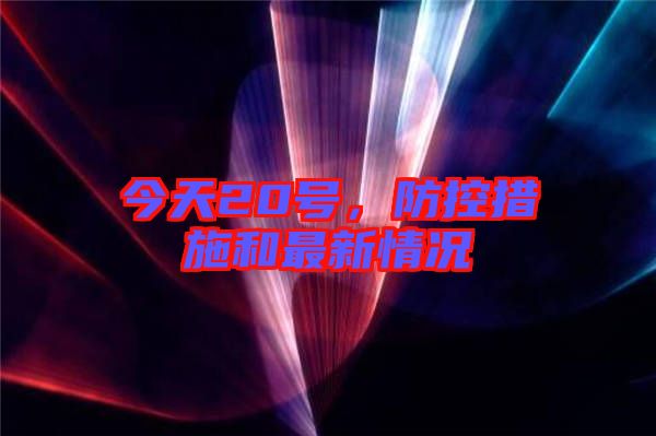 今天20號(hào)，防控措施和最新情況