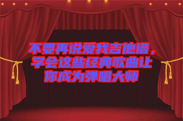 不要再說愛我吉他譜，學(xué)會這些經(jīng)典歌曲讓你成為彈唱大師