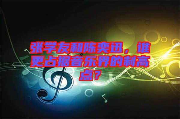 張學(xué)友和陳奕迅，誰(shuí)更占據(jù)音樂(lè)界的制高點(diǎn)？