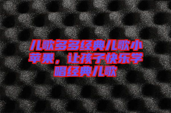兒歌多多經(jīng)典兒歌小蘋果，讓孩子快樂學唱經(jīng)典兒歌
