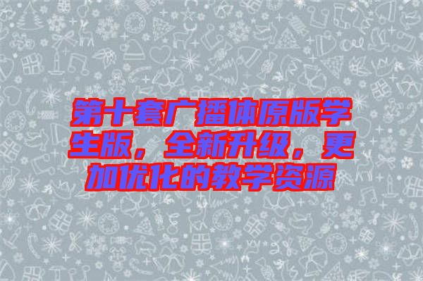 第十套廣播體原版學(xué)生版，全新升級，更加優(yōu)化的教學(xué)資源