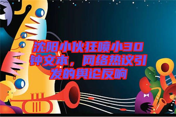 沈陽小伙狂噴小30鐘文本，網(wǎng)絡(luò)熱議引發(fā)的輿論反響