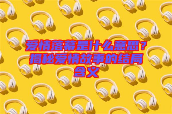 愛情落幕是什么意思？揭秘愛情故事的結(jié)局含義