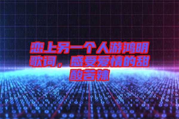 戀上另一個人游鴻明歌詞，感受愛情的甜酸苦辣