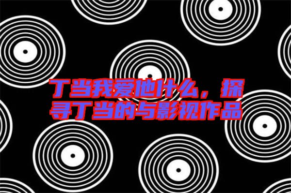丁當我愛他什么，探尋丁當的與影視作品