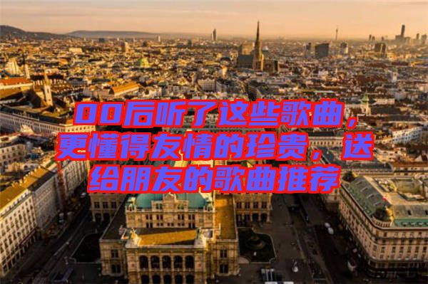 00后聽了這些歌曲，更懂得友情的珍貴，送給朋友的歌曲推薦