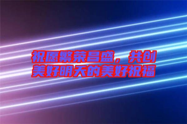 祝愿繁榮昌盛，共創(chuàng)美好明天的美好祝福