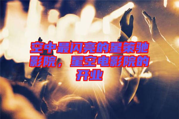 空中最閃亮的星策馳影院，星空電影院的開業(yè)