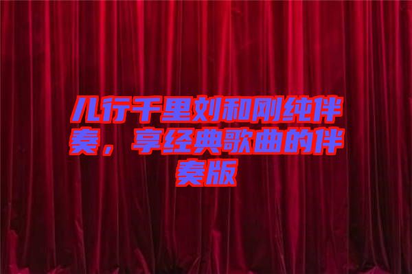 兒行千里劉和剛純伴奏，享經典歌曲的伴奏版