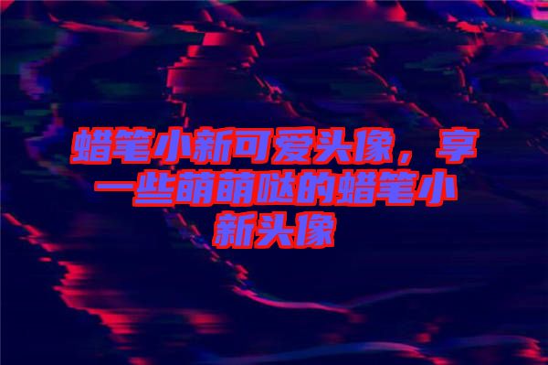 蠟筆小新可愛頭像，享一些萌萌噠的蠟筆小新頭像