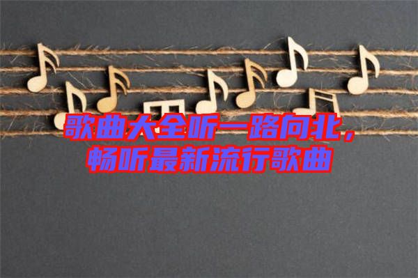歌曲大全聽(tīng)一路向北，暢聽(tīng)最新流行歌曲