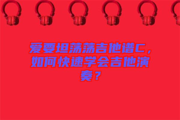 愛要坦蕩蕩吉他譜C，如何快速學(xué)會吉他演奏？
