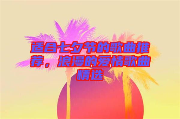 適合七夕節(jié)的歌曲推薦，浪漫的愛情歌曲精選