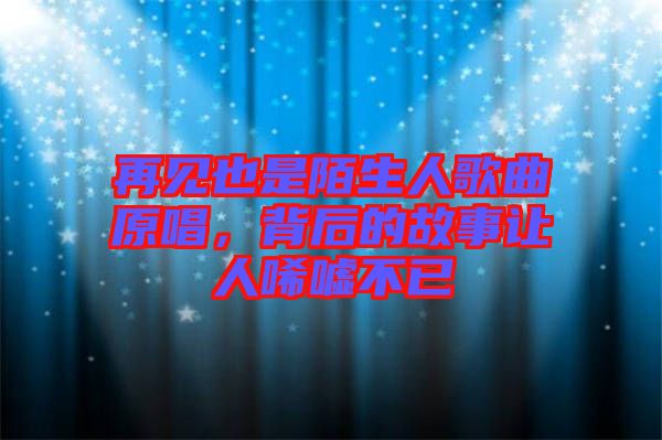 再見(jiàn)也是陌生人歌曲原唱，背后的故事讓人唏噓不已