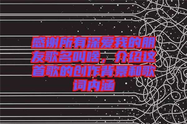 感謝所有深愛我的朋友歌名叫啥，介紹這首歌的創(chuàng)作背景和歌詞內(nèi)涵