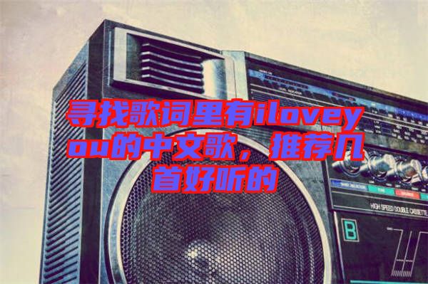 尋找歌詞里有iloveyou的中文歌，推薦幾首好聽(tīng)的