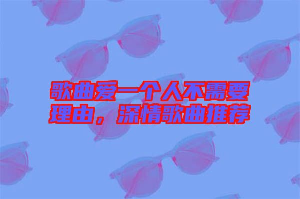 歌曲愛一個(gè)人不需要理由，深情歌曲推薦