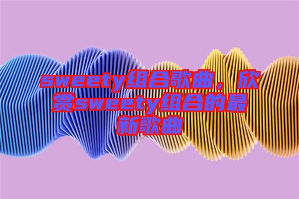 sweety組合歌曲，欣賞sweety組合的最新歌曲