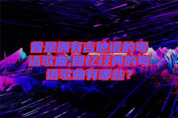 曾是擁有吉他譜的粵語歌曲,回憶經(jīng)典的粵語歌曲有哪些？