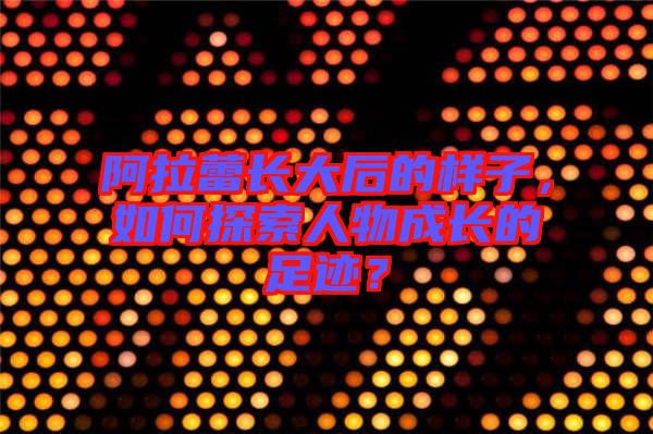 阿拉蕾長大后的樣子，如何探索人物成長的足跡？