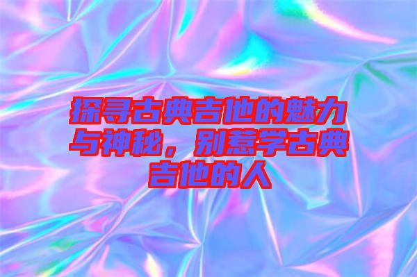 探尋古典吉他的魅力與神秘，別惹學(xué)古典吉他的人