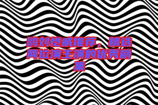 鷗劉愷威推薦，精選兩位演主演的優(yōu)秀劇集