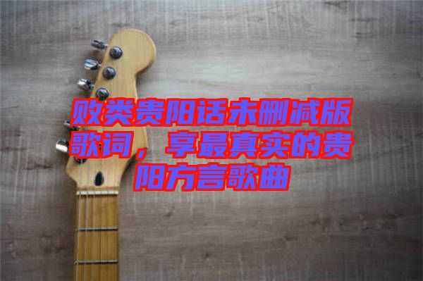 敗類貴陽(yáng)話未刪減版歌詞，享最真實(shí)的貴陽(yáng)方言歌曲