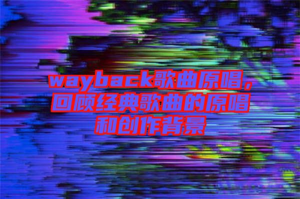 wayback歌曲原唱，回顧經(jīng)典歌曲的原唱和創(chuàng)作背景