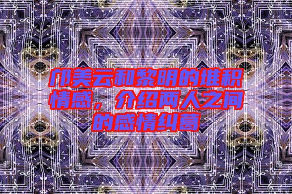 鄺美云和黎明的堆積情感，介紹兩人之間的感情糾葛