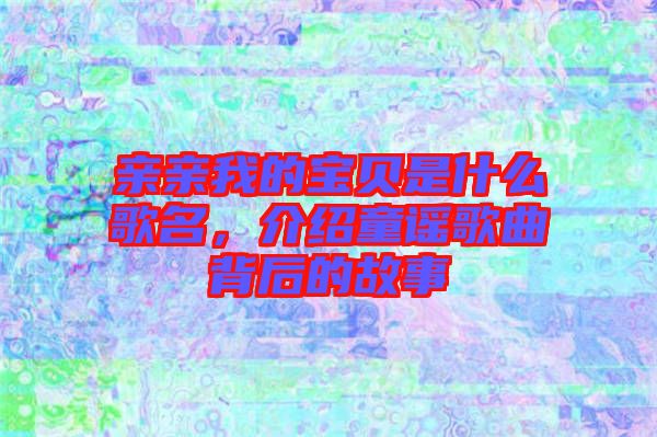 親親我的寶貝是什么歌名，介紹童謠歌曲背后的故事