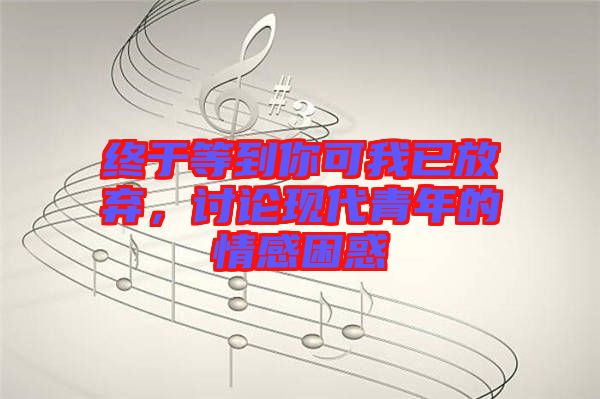終于等到你可我已放棄，討論現(xiàn)代青年的情感困惑