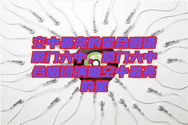 空中最亮的星合唱譜廈門六中，廈門六中合唱團(tuán)演唱空中最亮的星