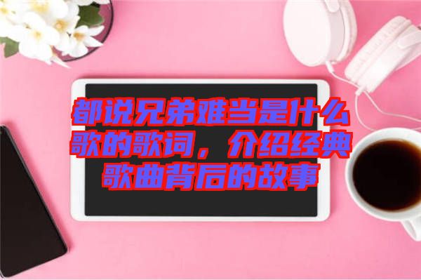都說兄弟難當是什么歌的歌詞，介紹經典歌曲背后的故事