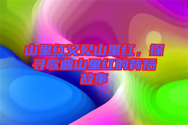 山里紅又見山里紅，探尋歌曲山里紅的背后故事