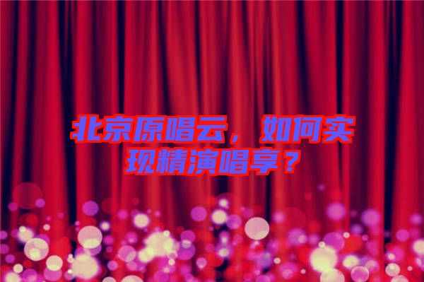 北京原唱云，如何實(shí)現(xiàn)精演唱享？