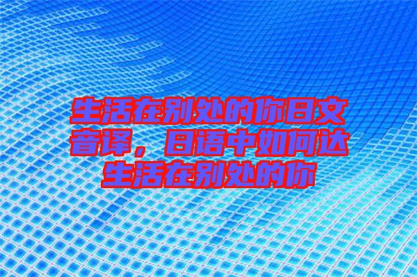 生活在別處的你日文音譯，日語中如何達(dá)生活在別處的你