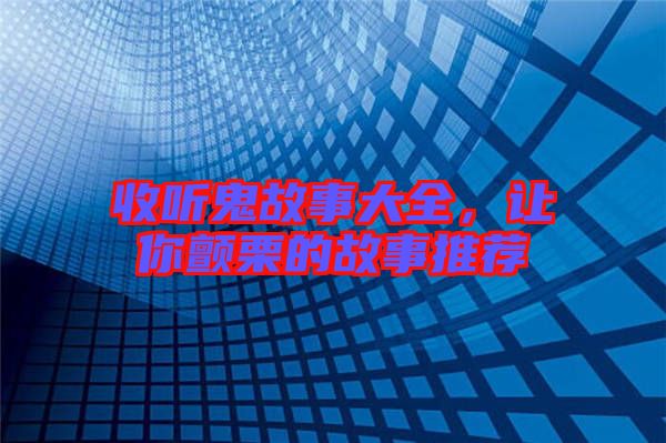 收聽鬼故事大全，讓你顫栗的故事推薦