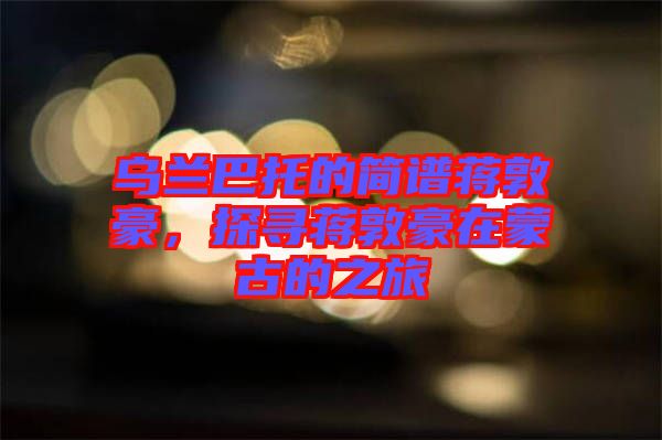 烏蘭巴托的簡譜蔣敦豪，探尋蔣敦豪在蒙古的之旅