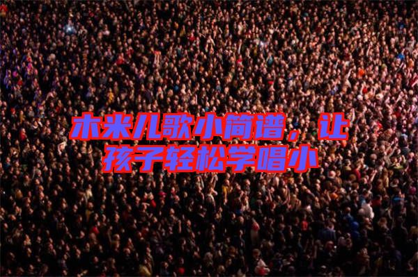 木米兒歌小簡(jiǎn)譜，讓孩子輕松學(xué)唱小