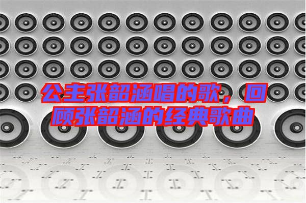 公主張韶涵唱的歌，回顧張韶涵的經(jīng)典歌曲