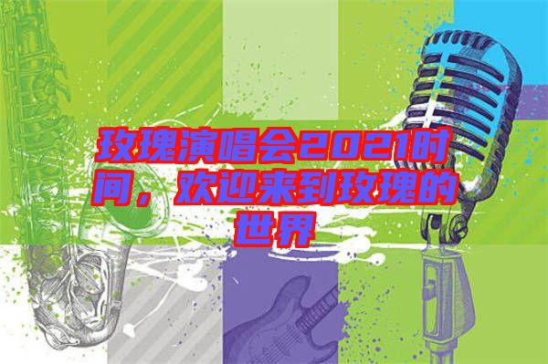 玫瑰演唱會2021時間，歡迎來到玫瑰的世界
