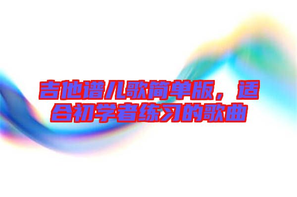 吉他譜兒歌簡(jiǎn)單版，適合初學(xué)者練習(xí)的歌曲