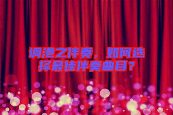 調(diào)港之伴奏，如何選擇最佳伴奏曲目？