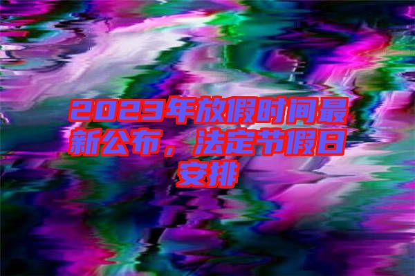 2023年放假時間最新公布，法定節(jié)假日安排