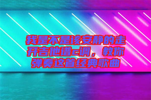 我是不是該安靜的走開吉他譜c調(diào)，教你彈奏這首經(jīng)典歌曲