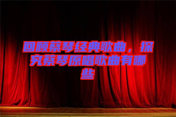 回顧蔡琴經(jīng)典歌曲，探究蔡琴原唱歌曲有哪些