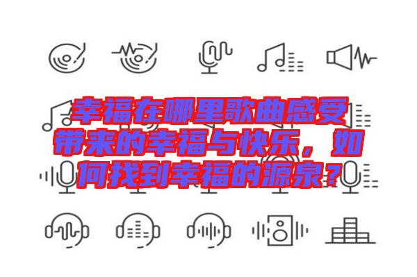 幸福在哪里歌曲感受帶來的幸福與快樂，如何找到幸福的源泉？