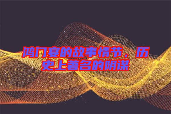 鴻門宴的故事情節(jié)，歷史上著名的陰謀